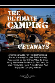 Title: The Ultimate Camping Getaways: A Camping Guide For The Best Camping Places, Camping Supplies And Camping Accessories So You'll Know What To Bring Along And Where And How To Set Camp So Your Family Can Have A Comfortable And Enjoyable Camping Holiday, Author: Josephine W. Mancha