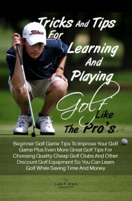 Title: Tricks And Tips For Learning And Playing Golf Like The Pro's: Beginner Golf Game Tips To Improve Your Golf Game Plus Even More Great Golf Tips For Choosing Quality Cheap Golf Clubs And Other Discount Golf Equipment So You Can Learn Golf While Saving Time, Author: Luke P. Brack