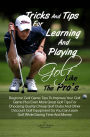Tricks And Tips For Learning And Playing Golf Like The Pro's: Beginner Golf Game Tips To Improve Your Golf Game Plus Even More Great Golf Tips For Choosing Quality Cheap Golf Clubs And Other Discount Golf Equipment So You Can Learn Golf While Saving Time