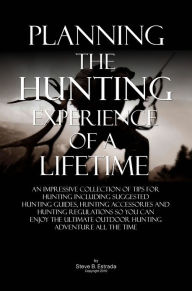 Title: Planning The Hunting Experience Of A Lifetime: An Impressive Collection Of Tips For Hunting Including Suggested Hunting Guides, Hunting Accessories And Hunting Regulations So You Can Enjoy The Ultimate Outdoor Hunting Adventure All The Time, Author: Steve B. Estrada