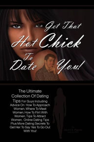 Title: Get That Hot Chick To Date You!: The Ultimate Collection Of Dating Tips For Guys Including Advice On How To Approach Women, Where To Meet Women, How To Flirt With Women, Tips To Attract Women, Online Dating Tips Plus More Dating Secrets To Get Her To Sa, Author: David S. Payne