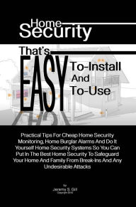 Title: Home Security That's Easy-To-Install And Easy-To-Use: Practical Tips For Cheap Home Security Monitoring, Home Burglar Alarms And Do It Yourself Home Security Systems So You Can Put In The Best Home Security To Safeguard Your Home And Family From Break-I, Author: Jeremy S. Gill