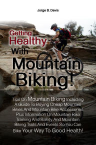 Title: Getting Healthy With Mountain Biking! Tips On Mountain Biking Including A Guide To Buying Cheap Mountain Bikes And Mountain Bike Accessories Plus Information On Mountain Bike Training And Safety And Mountain Biking Trails And Events So You Can Bike Your W, Author: Jorge B. Davis