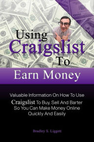 Title: Using Craigslist To Earn Money: Valuable Information On How To Use Craigslist To Buy, Sell And Barter So You Can Make Money Online Quickly And Easily, Author: Bradley S. Liggett