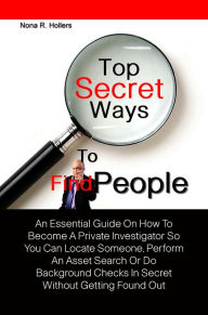 Title: Top Secret Ways To Find People:An Essential Guide On How To Become A Private Investigator So You Can Locate Someone, Perform An Asset Search Or Do Background Checks In Secret Without Getting Found Out, Author: Nona R. Hollers