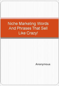 Title: Niche Marketing Words And Phrases That Sell Like Crazy!, Author: Anonymous