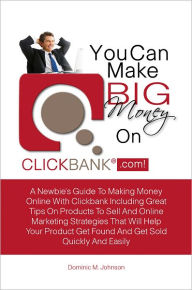 Title: You Can Make Big Money On Clickbank.com! A Newbie’s Guide To Making Money Online With Clickbank Including Great Tips On Products To Sell And Online Marketing Strategies That Will Help Your Product Get Found And Get Sold Quickly And Easily, Author: Dominic M. Johnson