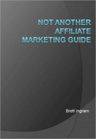 Title: Not Another Affiliate Marketing Guide, Author: Brett Ingram