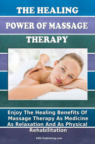 Title: The Healing Power Of Massage Therapy: Enjoy The Healing Benefits Of Massage Treatment As Medicine, As Relaxation, And As Physical Rehabilitation, Author: KMS Publishing