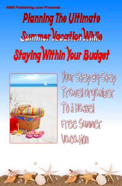 Planning The Ultimate Summer Vacation While Staying Within Your Budget: Your Step-By-Step Vacation Planning Guide To A Hassel Free Summer Vacation Without Breaking The Bank