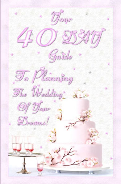 Your 40 Day Guide To Planning The Wedding Of Your Dreams: Your Ultimate Wedding Planning Guide And Wedding Planning Checklist That Will Make Sure You Plan The Perfect Weding In 40 Days Flat!