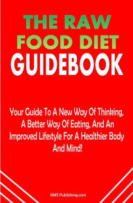 Title: The Raw Food Diet Guidebook: The Raw Food Diet Plan Is Your Guide To A New Way Of Thinking, A Better Way Of Eating, And An Improved Lifestyle For A Healthier Body And Mind!, Author: KMS Publishing