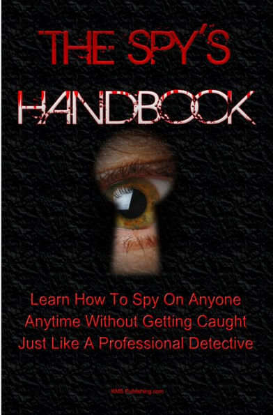 The Spy's Handbook: Learn How To Spy On Anyone At Anytime Without Getting Caught By Using Spy Gadgets And Other Spy Equipment Just Like A Professional Detective