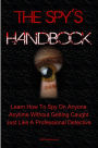 The Spy's Handbook: Learn How To Spy On Anyone At Anytime Without Getting Caught By Using Spy Gadgets And Other Spy Equipment Just Like A Professional Detective