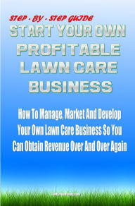 Title: Start Your Own Profitable Lawn Care Business: Your Step-By-Step Guide On How To Start A Lawn Business That You Can Manage, Market And Develop It So You Can Obtain Revenue Over And Over Again, Author: KMS Publishing
