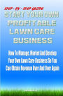 Start Your Own Profitable Lawn Care Business: Your Step-By-Step Guide On How To Start A Lawn Business That You Can Manage, Market And Develop It So You Can Obtain Revenue Over And Over Again