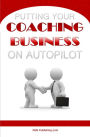Putting Your Coaching Business On Autopilot: Whether You Are Starting A Coaching Business Or Want To Free Up Your Time This Superior System Will Help You Set Up And Automate Your Coaching Business To Bring In More Members And More Money In Less Time