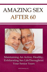 Title: Amazing Sex After 60: Maintaining An Active, Healthy, And Exhilarating Senior Sex Life, Author: KMS Publishing