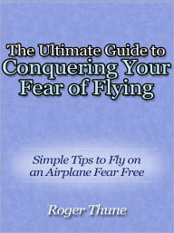 Title: The Ultimate Guide to Conquering Your Fear of Flying - Simple Tips to Fly on an Airplane Fear Free, Author: Roger Thune
