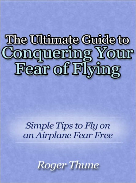 The Ultimate Guide to Conquering Your Fear of Flying - Simple Tips to Fly on an Airplane Fear Free