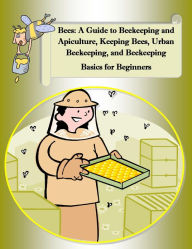 Title: Bees: A Guide to Beekeeping and Apiculture, Honey Bees, Beehives, Bees Nest, Keeping Bees, Urban Beekeeping, and Beekeeping Basics for Beginners, Author: Bradford Dickson