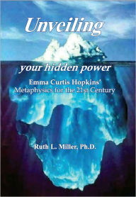 Title: Unveiling Your Hidden Power - Emma Curtis Hopkins Metaphysics for the Twenty First Century., Author: Dr. Ruth L. Miller