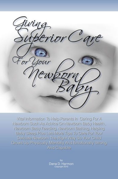 Giving Superior Care For Your Newborn Baby: Vital Information To Help Parents In Caring For A Newborn Such As Advice On Newborn Baby Health , Newborn Baby Feeding, Newborn Bathing, Helping Baby Sleep Plus Lots More Tips To Care For Your Delicate Newborn