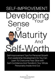 Title: Self-Improvement: Developing Your Sense Of Maturity And Self-Worth-Self-Improvement Tips For Personal Growth And Leadership Development So You Can Learn To Overcome Fear, Glow with Self-Confidence And Transform Your Whole Personality Inside And Out, Author: Susanne D. Packard