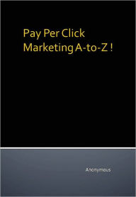 Title: Pay Per Click Marketing A-to-Z !, Author: Anonymous