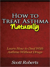 Title: How to Treat Asthma Naturally - Learn How to Deal With Asthma Without Drugs, Author: Scott Roberts