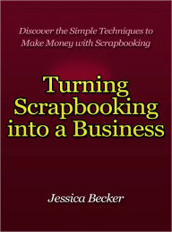 Title: Turning Scrapbooking into a Business - Discover the Simple Techniques to Make Money with Scrapbooking, Author: Jessica Becker