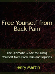 Title: Free Yourself from Back Pain - The Ultimate Guide to Curing Yourself from Back Pain and Injuries, Author: Henry Martin