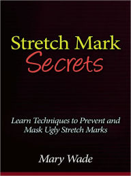 Title: Stretch Mark Secrets - Learn Techniques to Prevent and Mask Ugly Stretch Marks, Author: Mary Wade