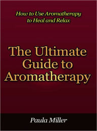 Title: The Ultimate Guide to Aromatherapy - How to Use Aromatherapy to Heal and Relax, Author: Paula Miller