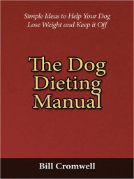 Title: The Dog Dieting Manual - Simple Ideas to Help Your Dog Lose Weight and Keep it Off, Author: Bill Cromwell