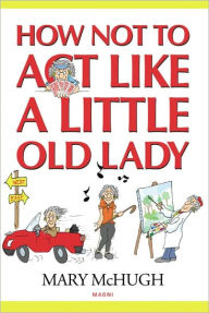 Title: How Not to Act Like a Little Old Lady, Author: Mary McHugh