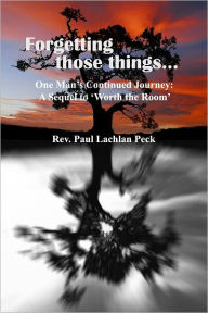 Title: Forgetting those things: One Man's Continued Journey (Sequel to Worth the Room), Author: Reverend Paul Lachlan Peck