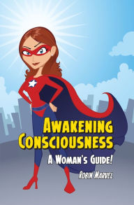 Title: Awakening Consciousness: A Woman's Guide!, Author: Robin Marvel