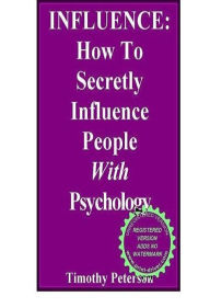 Title: INFLUENCE: How To Secretly Influence People With Psychology, Author: Timothy Peterson