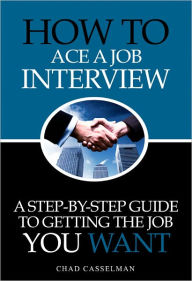 Title: How to Ace A Job Interview - A Step-by-Step Guide to Getting the Job of Your Dreams, Author: Chad Casselman