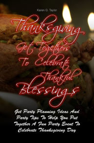 Title: Thanksgiving Get-Togethers To Celebrate Thankful Blessings: Get Party Planning Ideas And Party Tips To Help You Put Together A Fun Party Event To Celebrate Thanksgiving Day, Author: Karen G. Taylor