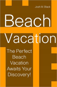 Title: Beach Vacation: The Perfect Beach Vacation Awaits!, Author: Josh M. Black