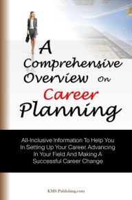 Title: A Comprehensive Overview On Career Planning: All-Inclusive Information To Help You In Setting Up Your Career, Advancing In Your Field And Making A Successful Career Change, Author: KMS Publishing