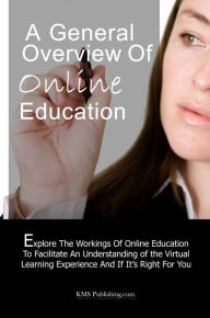 Title: A General Overview of Online Education: Exploring The Workings Of Online Education To Facilitate An Understanding of the Virtual Learning Experience And If It’s Right For You, Author: KMS Publishing.