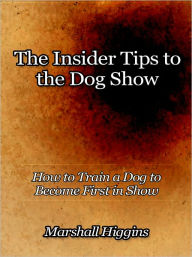 Title: The Insider Tips to the Dog Show - How to Train a Dog to Become First in Show, Author: Marshall Higgins