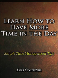 Title: Learn How to Have More Time in the Day - Simple Time Management Tips, Author: Lois Cranston