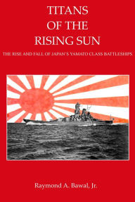 Title: Titans of the Rising Sun The Rise and Fall of the Yamato Class Battleships, Author: Raymond Bawal Jr.