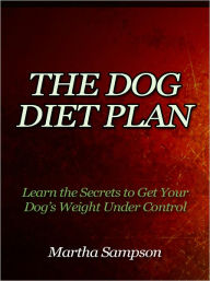Title: The Dog Diet Plan - Learn the Secrets to Get Your Dog’s Weight Under Control, Author: Martha Sampson