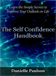 Title: The Self Confidence Handbook - Learn the Simple Secrets to Improve Your Outlook on Life, Author: Danielle Paulson