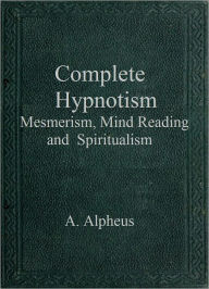 Title: Complete Hypnotism, Mesmerism, Mind-Reading and Spritualism, Author: A. Alpheus